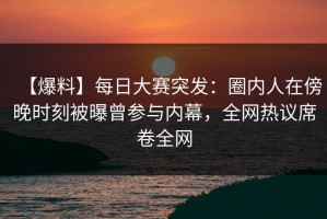 【爆料】每日大赛突发：圈内人在傍晚时刻被曝曾参与内幕，全网热议席卷全网