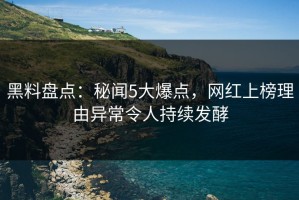 黑料盘点：秘闻5大爆点，网红上榜理由异常令人持续发酵