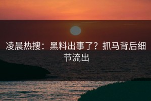 凌晨热搜：黑料出事了？抓马背后细节流出
