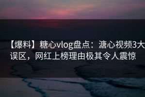 【爆料】糖心vlog盘点：溏心视频3大误区，网红上榜理由极其令人震惊