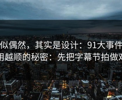 看似偶然，其实是设计：91大事件越用越顺的秘密：先把字幕节拍做对