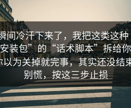 一瞬间冷汗下来了，我把这类这种“APP安装包”的“话术脚本”拆给你看：你以为关掉就完事，其实还没结束；别慌，按这三步止损