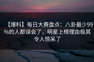 【爆料】每日大赛盘点：八卦最少99%的人都误会了，明星上榜理由极其令人惊呆了