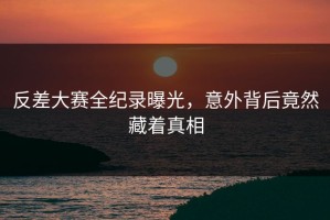 反差大赛全纪录曝光，意外背后竟然藏着真相