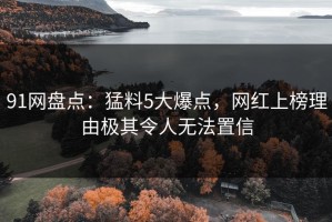 91网盘点：猛料5大爆点，网红上榜理由极其令人无法置信
