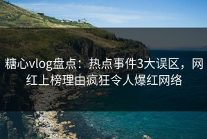 糖心vlog盘点：热点事件3大误区，网红上榜理由疯狂令人爆红网络