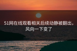 51网在线观看相关后续动静被翻出，风向一下变了