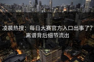 凌晨热搜：每日大赛官方入口出事了？离谱背后细节流出