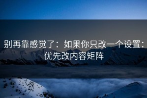 别再靠感觉了：如果你只改一个设置：优先改内容矩阵