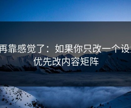 别再靠感觉了：如果你只改一个设置：优先改内容矩阵