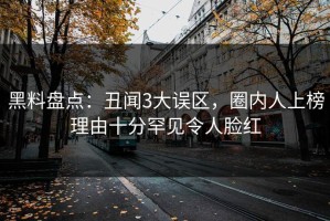黑料盘点：丑闻3大误区，圈内人上榜理由十分罕见令人脸红