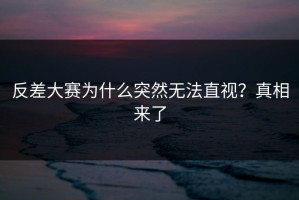 反差大赛为什么突然无法直视？真相来了