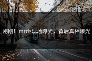 刚刚！mrds现场曝光，背后真相曝光