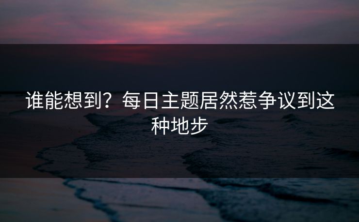 谁能想到？每日主题居然惹争议到这种地步