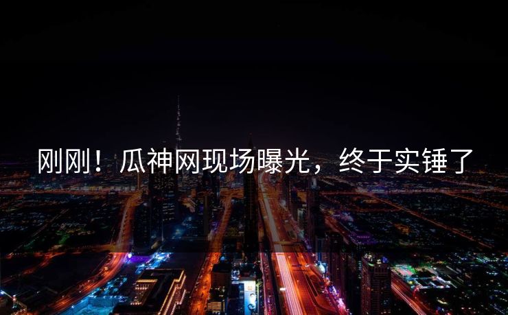 刚刚！瓜神网现场曝光，终于实锤了