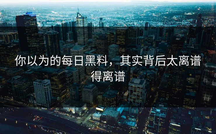 你以为的每日黑料，其实背后太离谱得离谱