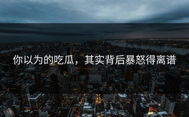 你以为的吃瓜，其实背后暴怒得离谱