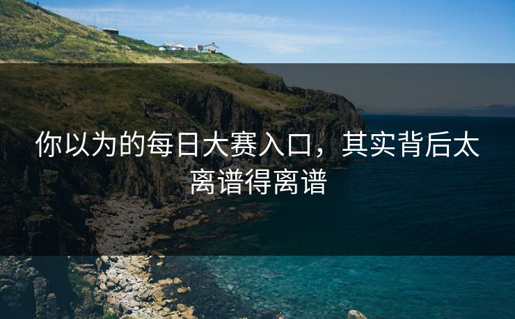 你以为的每日大赛入口，其实背后太离谱得离谱