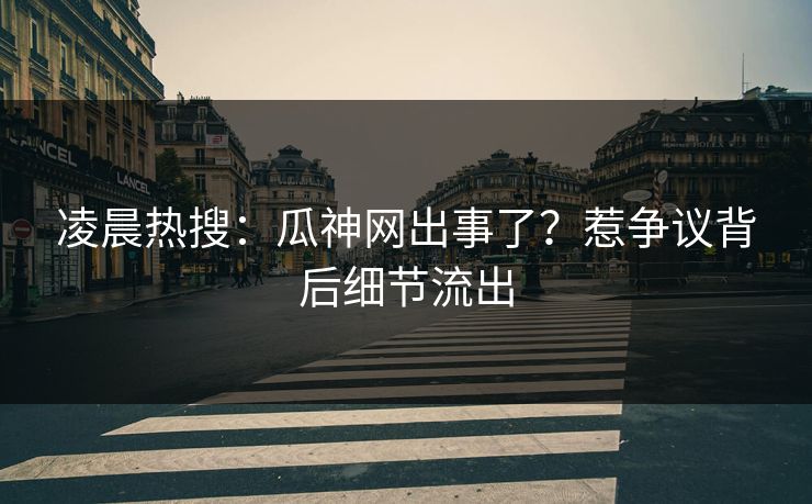 凌晨热搜：瓜神网出事了？惹争议背后细节流出