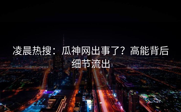凌晨热搜：瓜神网出事了？高能背后细节流出
