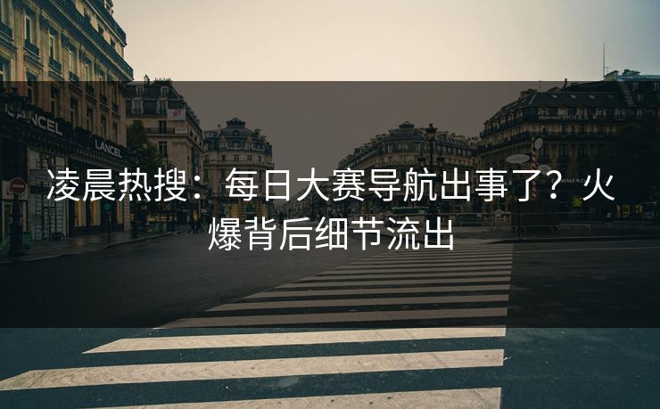 凌晨热搜：每日大赛导航出事了？火爆背后细节流出