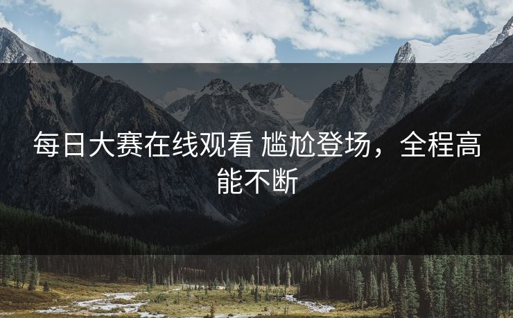 每日大赛在线观看 尴尬登场，全程高能不断