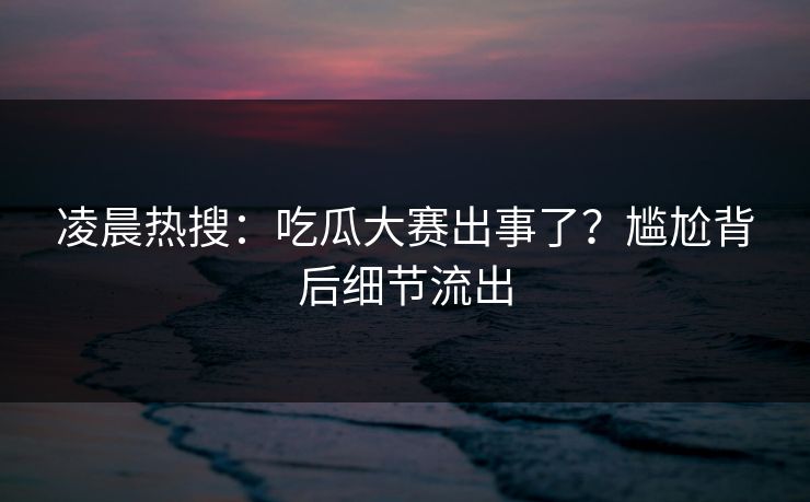 凌晨热搜：吃瓜大赛出事了？尴尬背后细节流出