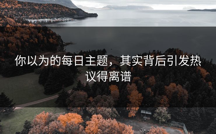 你以为的每日主题，其实背后引发热议得离谱