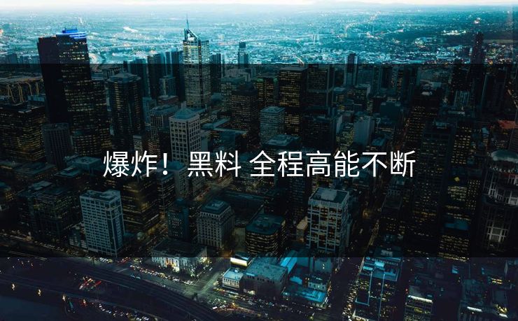 爆炸！黑料 全程高能不断