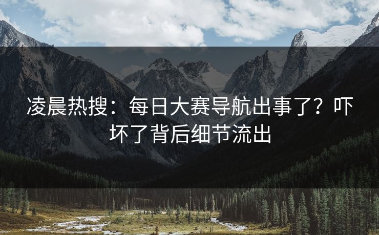 凌晨热搜：每日大赛导航出事了？吓坏了背后细节流出
