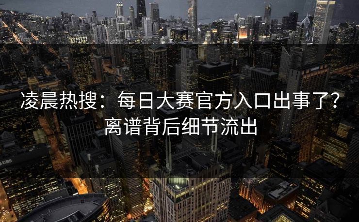 凌晨热搜：每日大赛官方入口出事了？离谱背后细节流出