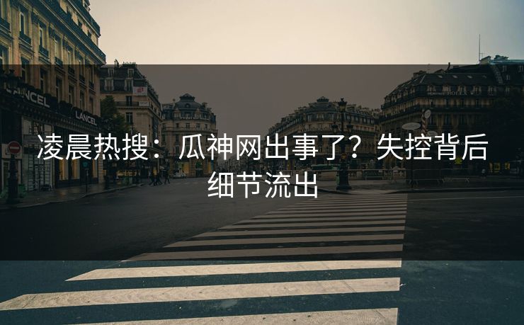 凌晨热搜：瓜神网出事了？失控背后细节流出