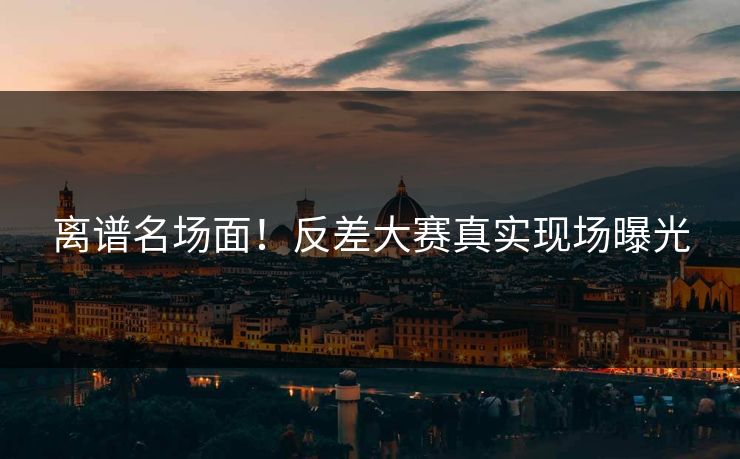 离谱名场面！反差大赛真实现场曝光