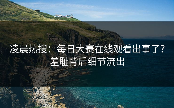 凌晨热搜：每日大赛在线观看出事了？羞耻背后细节流出