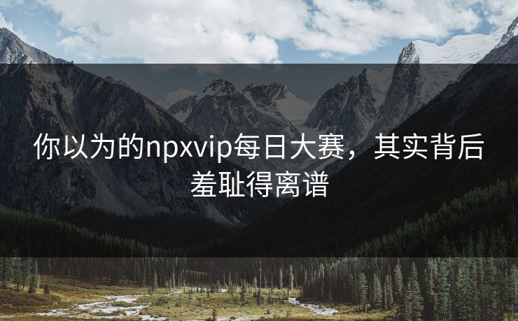 你以为的npxvip每日大赛，其实背后羞耻得离谱