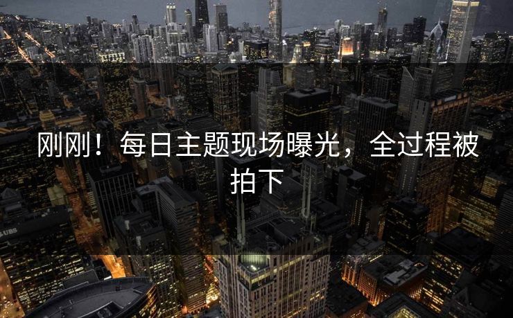 刚刚！每日主题现场曝光，全过程被拍下