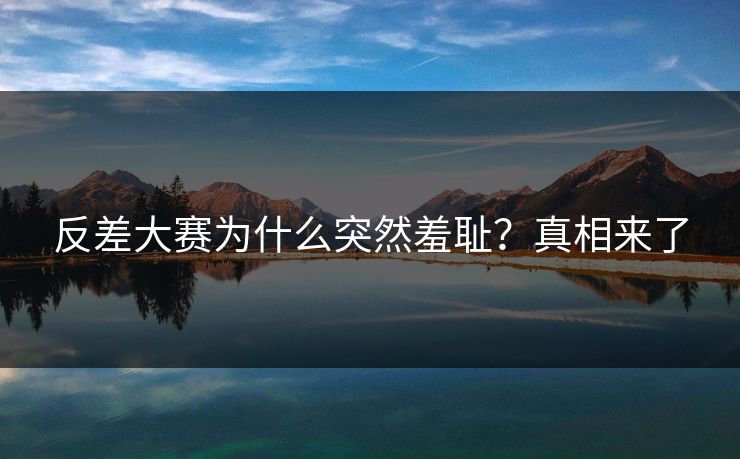 反差大赛为什么突然羞耻？真相来了