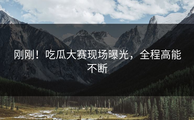 刚刚！吃瓜大赛现场曝光，全程高能不断