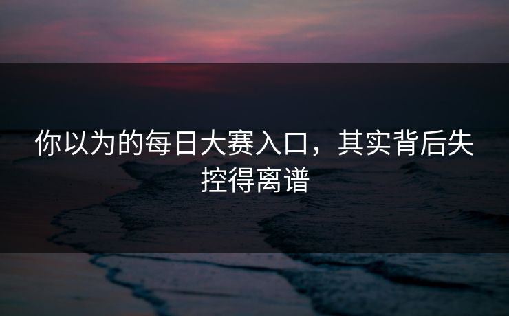 你以为的每日大赛入口，其实背后失控得离谱