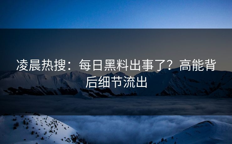 凌晨热搜：每日黑料出事了？高能背后细节流出