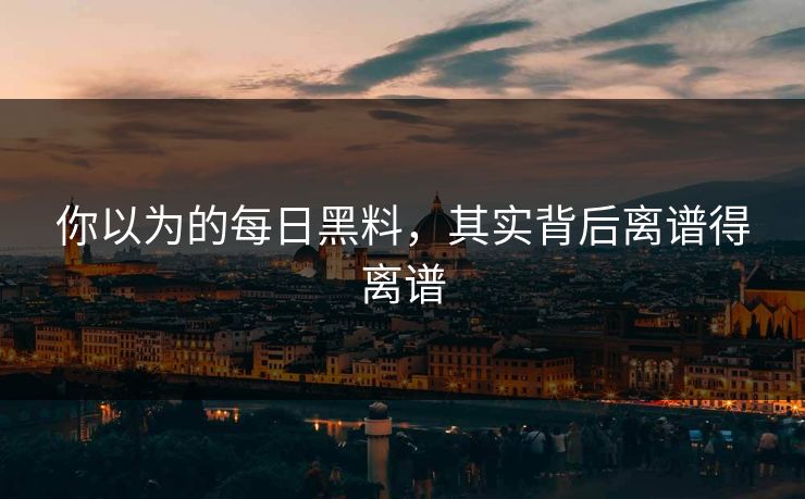 你以为的每日黑料，其实背后离谱得离谱