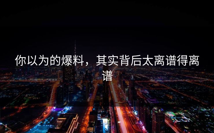 你以为的爆料，其实背后太离谱得离谱
