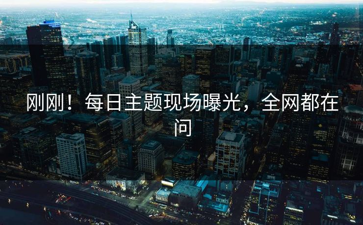 刚刚！每日主题现场曝光，全网都在问