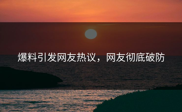 爆料引发网友热议，网友彻底破防