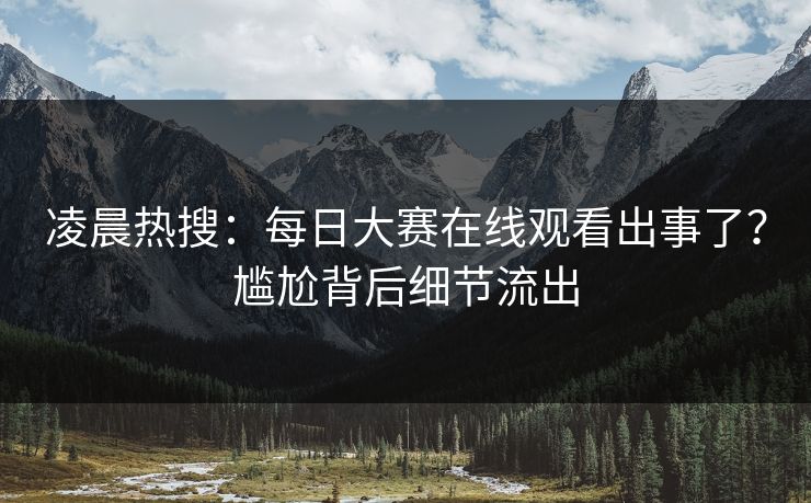 凌晨热搜：每日大赛在线观看出事了？尴尬背后细节流出