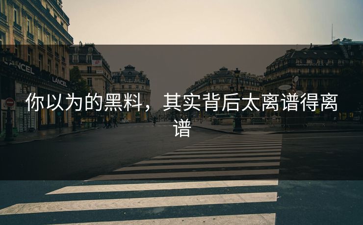 你以为的黑料，其实背后太离谱得离谱