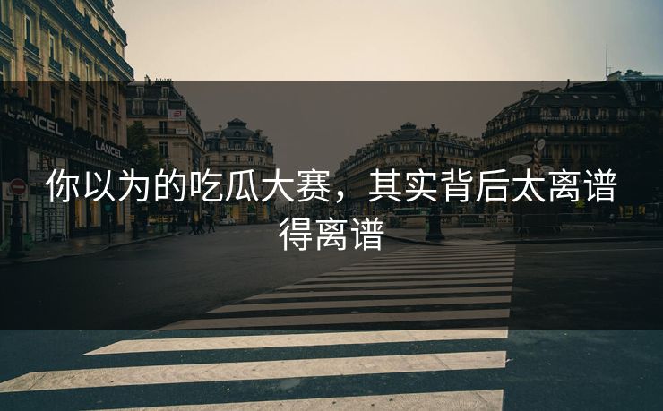你以为的吃瓜大赛，其实背后太离谱得离谱