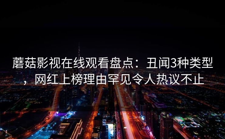 蘑菇影视在线观看盘点：丑闻3种类型，网红上榜理由罕见令人热议不止
