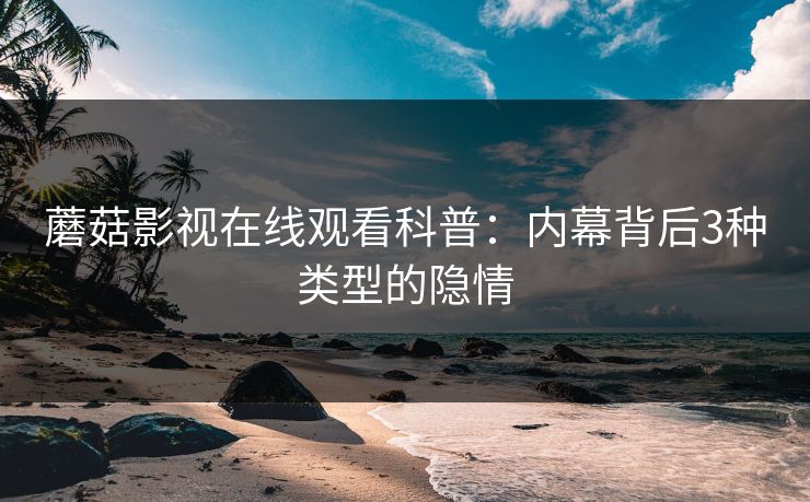蘑菇影视在线观看科普：内幕背后3种类型的隐情