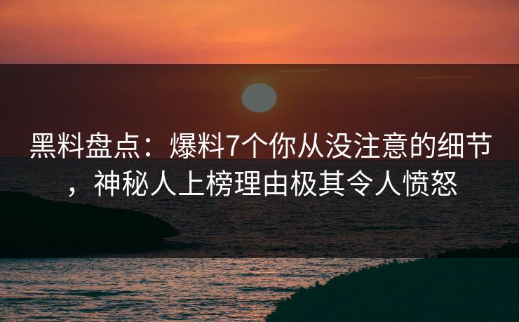 黑料盘点：爆料7个你从没注意的细节，神秘人上榜理由极其令人愤怒